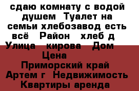 сдаю комнату с водой,душем. Туалет на3семьи,хлебозавод,есть всё › Район ­ хлеб-д › Улица ­ кирова › Дом ­ 79 › Цена ­ 8 000 - Приморский край, Артем г. Недвижимость » Квартиры аренда   